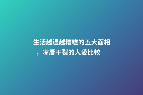 生活越過越糟糕的五大面相，嘴唇干裂的人愛比較